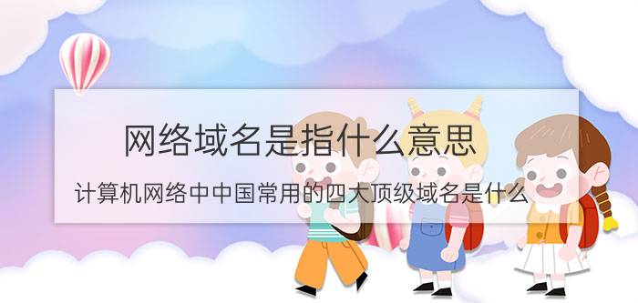 网络域名是指什么意思 计算机网络中中国常用的四大顶级域名是什么？